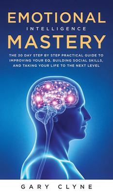 Emotional Intelligence Mastery (EQ) : The Guide to Mastering Emotions and Why It Can Matter More Than IQ: the Guide to Mastering Emotions and Why It C