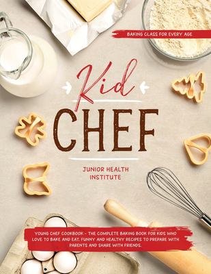 Kid Chef : Young Chef Cookbook - the Complete Baking Book for Kids Who Love to Bake and Eat. Funny and Healthy Recipes to Prepare with Parents and Sha