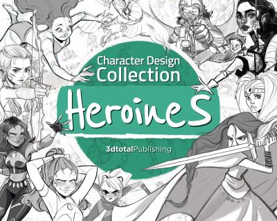 Character Design Collection: Heroines : An Inspirational Guide to Designing Heroines for Animation, Illustration and Video Games