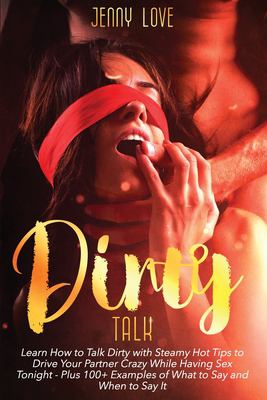 Dirty Talk : Learn How to Talk Dirty with Steamy Hot Tips to Drive Your Partner Crazy While Having Sex Tonight - Plus 100+ Examples of What to Say and