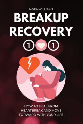 Breakup Recovery 101 : How to Heal from Heartbreak and Move Forward with Your Life