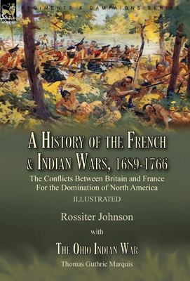 A History of the French & Indian Wars, 1689-1766 : The Conflicts Between Britain and France for the Domination of North America---A History of the Fre
