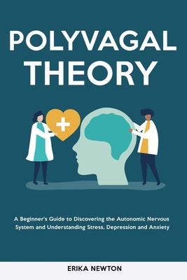Polyvagal Theory : A Beginner's Guide to Discovering the Autonomic Nervous System and Understanding Stress, Depression and Anxiety