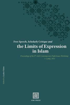 Free Speech, Scholarly Critique and the Limits of Expression in Islam : Proceedings of the 9th AMI Contemporary Fiqhi Issues Workshop, 1-2 July 2021