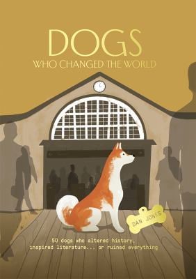 Dogs Who Changed the World : 50 Dogs Who Altered History, Inspired Literature... or Ruined Everything