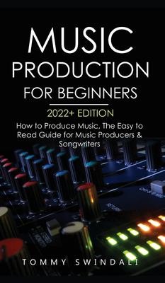 Music Production for Beginners 2022+ Edition : How to Produce Music, the Easy to Read Guide for Music Producers & Songwriters (music Business, Electro