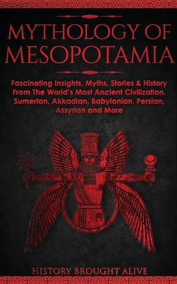 Mythology of Mesopotamia : Fascinating Insights, Myths, Stories & History from the World's Most Ancient Civilization. Sumerian, Akkadian, Babylonian, 