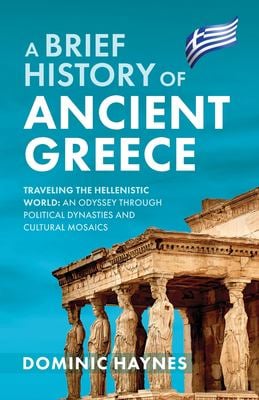 A Brief History of Ancient Greece : Traveling the Hellenistic World: an Odyssey Through Political Dynasties and Cultural Mosaics