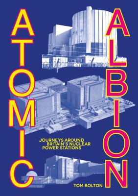 Atomic Albion : Journeys Around Britain's Nuclear Power Stations