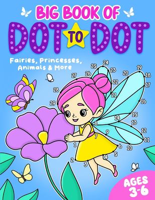 Big Book of Dot to Dot : Fairies, Princesses, Animals & More: Ages 3-6