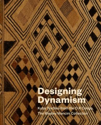 Designing Dynamism : Kuba Textiles from the d R Congo, the Wesley Mancini Collection