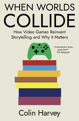 When Worlds Collide : How Video Games Reinvent Storytelling and Why It Matters