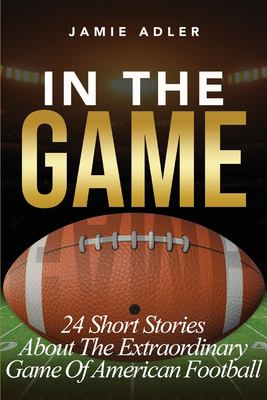 In the Game : 24 Short Stories about the Extraordinary Game of American Football: 24 Short Stories about the Extraordinary Game of Baseball: 24 Short 