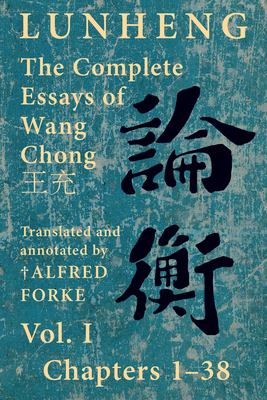 Lunheng ?? the Complete Essays of Wang Chong ??, Vol. I, Chapters 1-38 : Translated & Annotated by + Alfred Forke, Revised and Updated