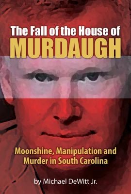The Fall of the House of Murdaugh : Moonshine, Manipulation and Murder in South Carolina