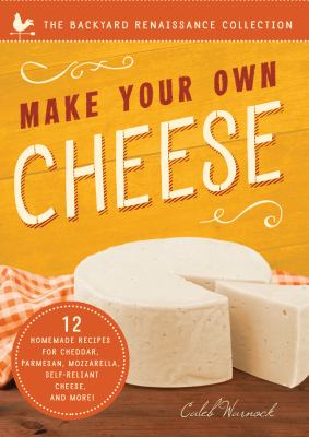 Make Your Own Cheese : Self-Sufficient Recipes for Cheddar, Parmesan, Romano, Cream Cheese, Mozzarella, Cottage Cheese, and Feta