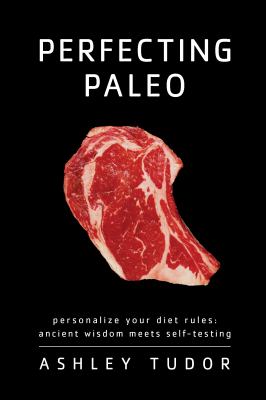 Perfecting Paleo : Personalizing Your Diet Rules: Ancient Wisdom Meets Self-Testing