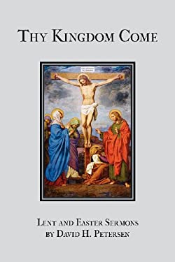 Thy Kingdom Come : Lent and Easter Sermons by David H. Petersen