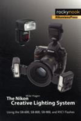 The Nikon Creative Lighting System : Using the SB-600, SB-800, SB-900, and R1C1 Flashes