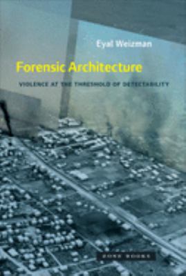 Forensic Architecture : Violence at the Threshold of Detectability