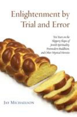 Enlightenment by Trial and Error : Ten Years on the Slippery Slopes of Jewish Spirituality, Postmodern Buddhism, and Other Mystical Heresies