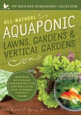 All-Natural Aquaponic Lawns, Gardens and Vertical Gardens : Inexpensive Back-To-Basics Gardening with Fish Using Non-Electric, Solar, or Minimal-Elect