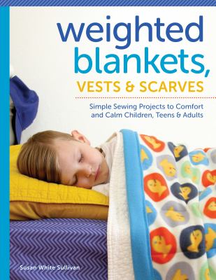 Weighted Blankets, Vests, and Scarves : Simple Sewing Projects to Comfort and Calm Children, Teens, and Adults