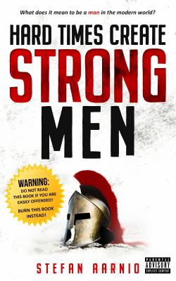 Hard Times Create Strong Men : Why the World Craves Leadership and How You Can Step up to Fill the Need