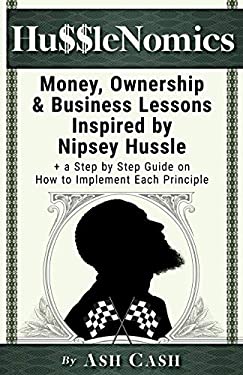 HussleNomics : Money, Ownership and Business Lessons Inspired by Nipsey Hussle + a Step by Step Guide on How to Implement Each Principle