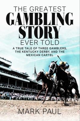 The Greatest Gambling Story Ever Told : A True Tale of Three Gamblers, the Kentucky Derby, and the Mexican Cartel