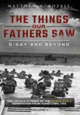 D-Day and Beyond : The Things Our Fathers Saw-The Untold Stories of the World War II Generation-Volume V