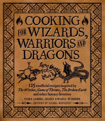 Cooking for Wizards, Warriors and Dragons : 125 Unofficial Recipes Inspired by the Witcher, Game of Thrones, the Broken Earth and Other Fantasy Favori