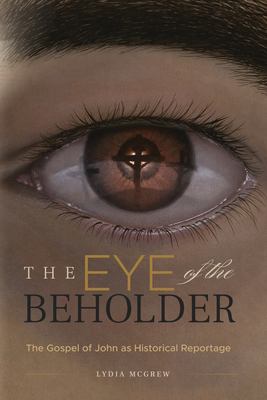 The Eye of the Beholder : The Gospel of John As Historical Reportage