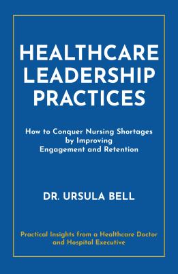 Healthcare Leadership Practices : How to Conquer Nursing Shortages by Improving Engagement and Retention