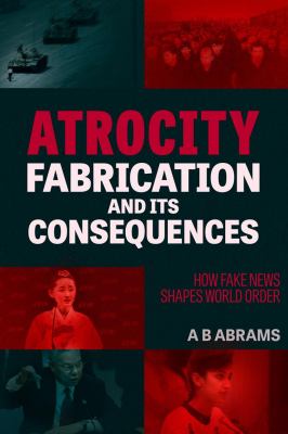 Atrocity Fabrication and Its Consequences : How Fake News Shapes World Order
