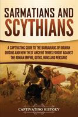Sarmatians and Scythians : A Captivating Guide to the Barbarians of Iranian Origins and How These Ancient Tribes Fought Against the Roman Empire, Goth