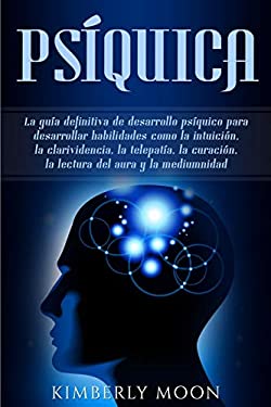 Psíquica: La guía definitiva de desarrollo psíquico para desarrollar habilidades como la intuición, la clarividencia, la telepatía, la curación, la le