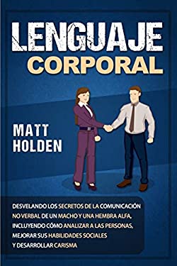 Lenguaje corporal: Desvelando los secretos de la comunicación no verbal de un macho y una hembra alfa, incluyendo cómo analizar a las personas, ... y 