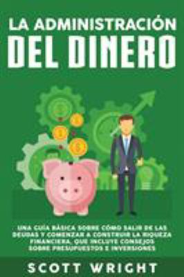 La administración del dinero: Una guía básica sobre cómo salir de las deudas y comenzar a construir la riqueza financiera, que incluye consejos sobre 