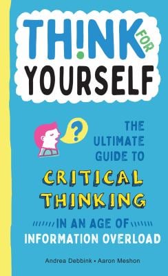 Think for Yourself : The Ultimate Guide to Critical Thinking in an Age of Information Overload and Misinformation. a Necessary Resource for Young Read
