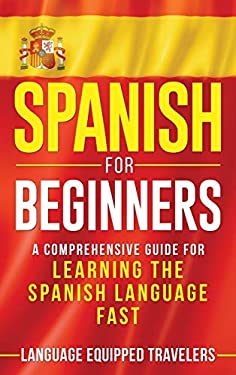 Spanish for Beginners : A Comprehensive Guide for Learning the Spanish Language Fast