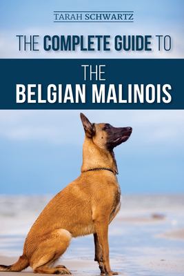 The Complete Guide to the Belgian Malinois : Selecting, Training, Socializing, Working, Feeding, and Loving Your New Malinois Puppy