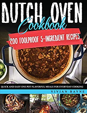 Dutch Oven Cookbook : 200 Foolproof 5-Ingredient Recipes. Quick and Easy One Pot Flavorful Meals for Everyday Cooking