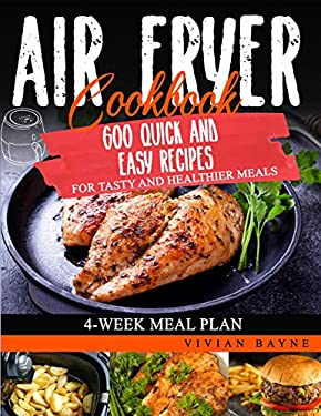 Air Fryer Cookbook : 600 Quick and Easy Recipes for Tasty and Healthier Meals. 4-Week Meal Plan