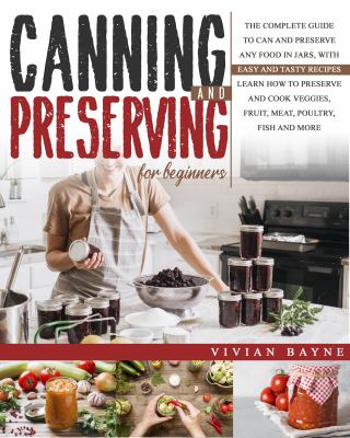Canning and Preserving for Beginners : The Complete Guide to Can and Preserve Any Food in Jars, with Easy and Tasty Recipes. Learn How to Preserve and
