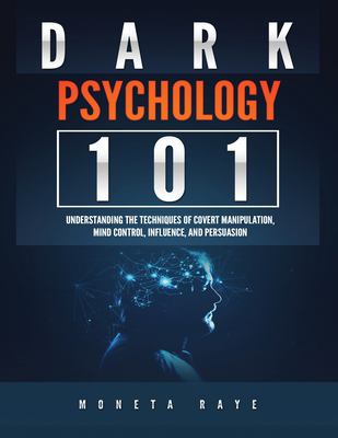 Dark Psychology 101 : Understanding the Techniques of Covert Manipulation, Mind Control, Influence, and Persuasion