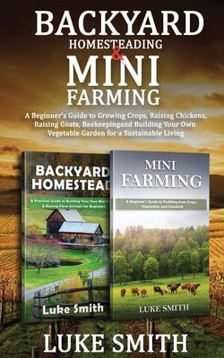 Backyard Homesteading & Mini Farming : A Beginner's Guide to Growing Crops, Raising Chickens, Raising Goats, Beekeeping and Building Your Own Vegetabl