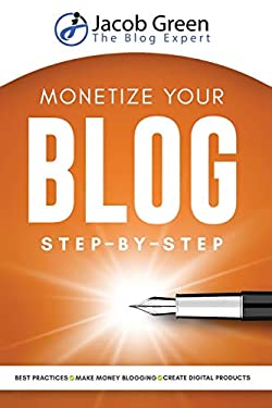 Monetize Your Blog Step-By-Step : Learn How to Make Money Blogging. Digital Marketing Best Practices and Digital Products Creation to Profit from Your