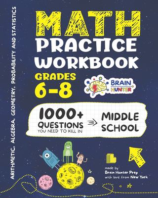 Math Practice Workbook Grades 6-8 : 1000+ Questions You Need to Kill in Middle School by Brain Hunter Prep