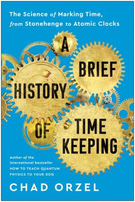 A Brief History of Timekeeping : The Science of Marking Time, from Stonehenge to Atomic Clocks
